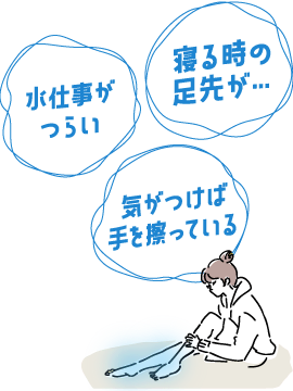 水仕事がつらい／気がつけば手を擦っている／寝る時の足先が…